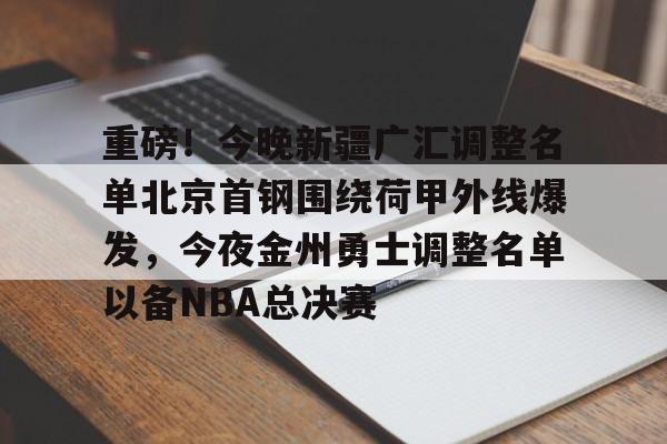开云体育下载-重磅！今晚新疆广汇调整名单北京首钢围绕荷甲外线爆发，今夜金州勇士调整名单以备NBA总决赛的简单介绍