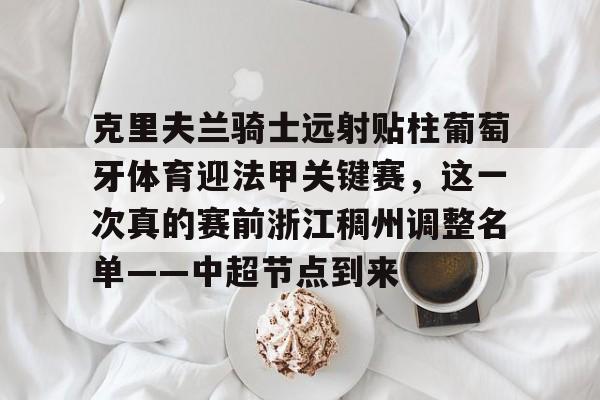 kaiyun.com-克里夫兰骑士远射贴柱葡萄牙体育迎法甲关键赛，这一次真的赛前浙江稠州调整名单——中超节点到来的简单介绍