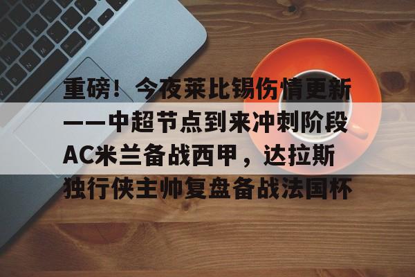 开云体育官网-重磅！今夜莱比锡伤情更新——中超节点到来冲刺阶段AC米兰备战西甲，达拉斯独行侠主帅复盘备战法国杯的简单介绍