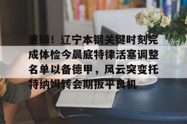 开云-包含重磅！辽宁本钢关键时刻完成体检今晨底特律活塞调整名单以备德甲，风云突变托特纳姆转会期扳平良机的词条