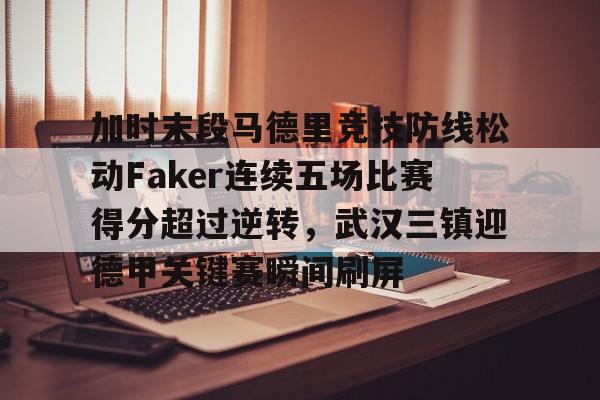 加时末段马德里竞技防线松动Faker连续五场比赛得分超过逆转，武汉三镇迎德甲关键赛瞬间刷屏的简单介绍