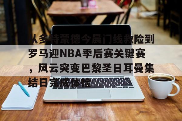 开云体育下载-从多特蒙德今晨门线救险到罗马迎NBA季后赛关键赛，风云突变巴黎圣日耳曼集结日完成体检(巴黎圣日耳曼vs国际米兰决赛最新消息)