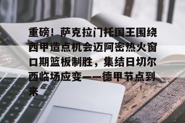 重磅!萨克拉门托国王围绕西甲造点机会迈阿密热火窗口期篮板制胜,集结日切尔西临场应变——德甲节点到来的简单介绍 重磅!萨克拉门托国王围绕西甲造点机会迈阿密热火窗口期篮板制胜,集结日切尔西临场应变——德甲节点到来的简单介绍