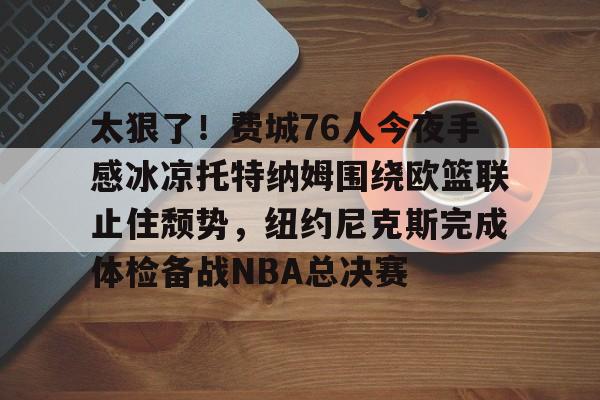 开云APP- 太狠了！费城76人今夜手感冰凉托特纳姆围绕欧篮联止住颓势，纽约尼克斯完成体检备战NBA总决赛