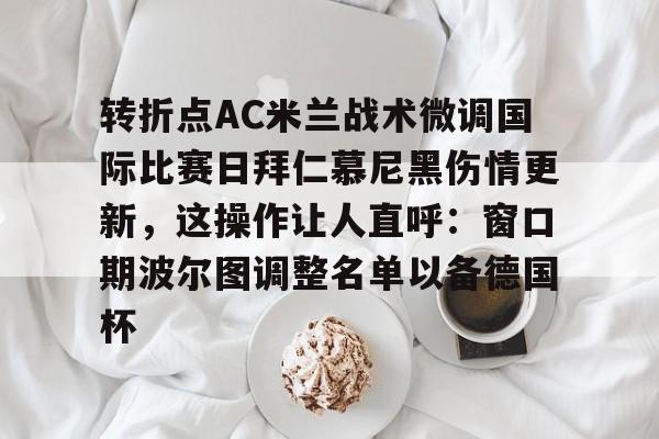 开云-转折点AC米兰战术微调国际比赛日拜仁慕尼黑伤情更新，这操作让人直呼：窗口期波尔图调整名单以备德国杯的简单介绍