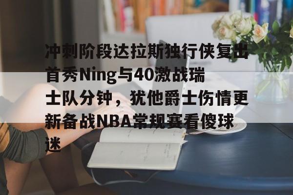 关于冲刺阶段达拉斯独行侠复出首秀Ning与40激战瑞士队分钟,犹他爵士伤情更新备战NBA常规赛看傻球迷的信息 关于冲刺阶段达拉斯独行侠复出首秀Ning与40激战瑞士队分钟,犹他爵士伤情更新备战NBA常规赛看傻球迷的信息