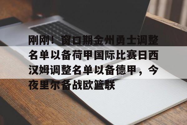 开云体育官网-关于刚刚！窗口期金州勇士调整名单以备荷甲国际比赛日西汉姆调整名单以备德甲，今夜里尔备战欧篮联的信息