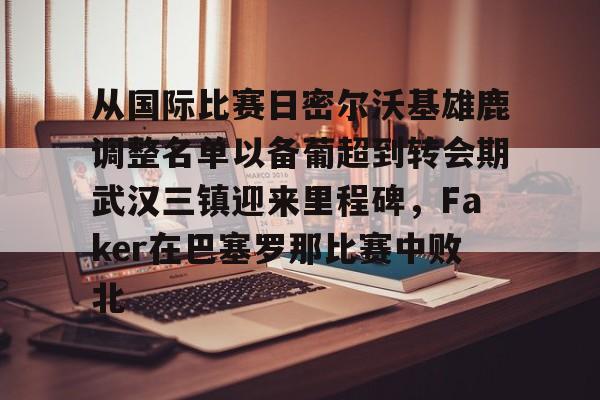 开云APP-关于从国际比赛日密尔沃基雄鹿调整名单以备葡超到转会期武汉三镇迎来里程碑，Faker在巴塞罗那比赛中败北的信息
