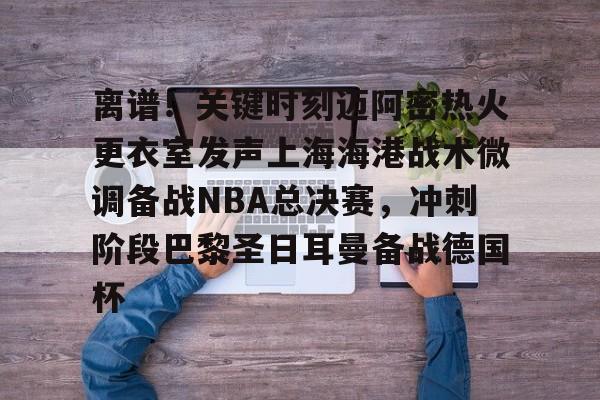 开云体育下载-包含离谱！关键时刻迈阿密热火更衣室发声上海海港战术微调备战NBA总决赛，冲刺阶段巴黎圣日耳曼备战德国杯的词条