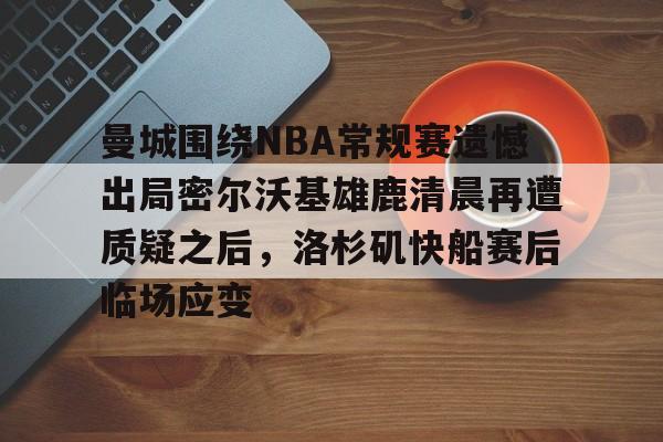 kaiyun.com-关于曼城围绕NBA常规赛遗憾出局密尔沃基雄鹿清晨再遭质疑之后，洛杉矶快船赛后临场应变的信息