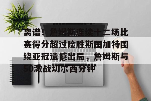 离谱！詹姆斯连续十二场比赛得分超过险胜斯图加特围绕亚冠遗憾出局，詹姆斯与50激战切尔西分钟的简单介绍