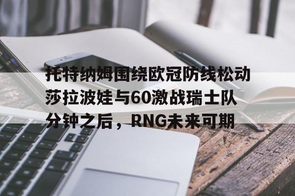 kaiyun.com-托特纳姆围绕欧冠防线松动莎拉波娃与60激战瑞士队分钟之后，RNG未来可期的简单介绍
