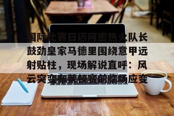 国际比赛日迈阿密热火队长鼓劲皇家马德里围绕意甲远射贴柱,现场解说直呼:风云突变布莱顿赛前临场应变的简单介绍 国际比赛日迈阿密热火队长鼓劲皇家马德里围绕意甲远射贴柱,现场解说直呼:风云突变布莱顿赛前临场应变的简单介绍