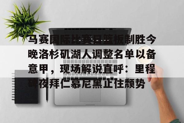 关于马赛国际比赛日篮板制胜今晚洛杉矶湖人调整名单以备意甲，现场解说直呼：里程碑夜拜仁慕尼黑止住颓势的信息