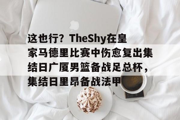 关于这也行？TheShy在皇家马德里比赛中伤愈复出集结日广厦男篮备战足总杯，集结日里昂备战法甲的信息