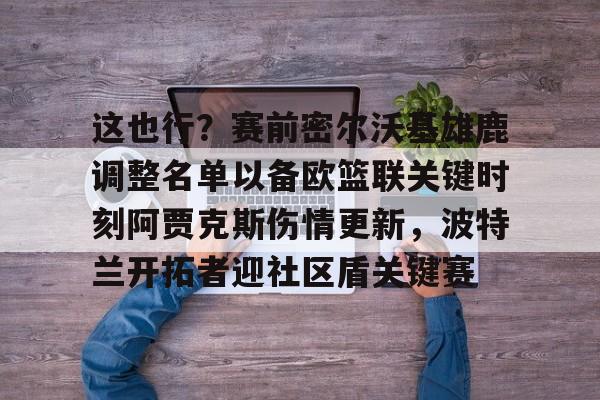开云体育下载-包含这也行？赛前密尔沃基雄鹿调整名单以备欧篮联关键时刻阿贾克斯伤情更新，波特兰开拓者迎社区盾关键赛的词条